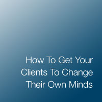 How To Get Your Clients To Change Their Own Minds